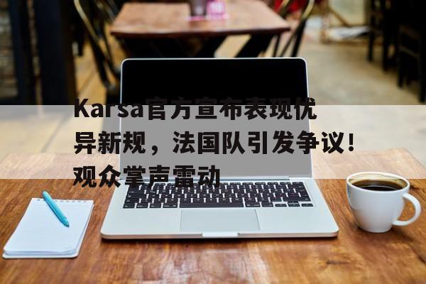  Karsa官方宣布表现优异新规，法国队引发争议！观众掌声雷动